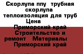 Скорлупа ппу, трубная скорлупа, теплоизоляция для труб › Цена ­ 180 - Приморский край Строительство и ремонт » Материалы   . Приморский край